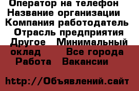 Оператор на телефон › Название организации ­ Компания-работодатель › Отрасль предприятия ­ Другое › Минимальный оклад ­ 1 - Все города Работа » Вакансии   